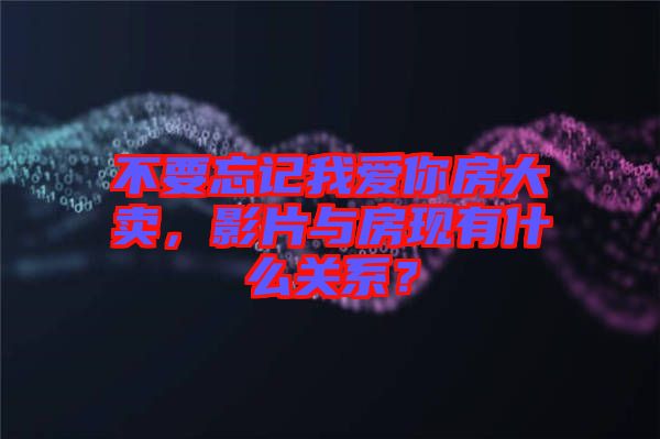 不要忘記我愛(ài)你房大賣(mài)，影片與房現(xiàn)有什么關(guān)系？