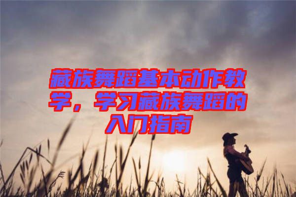 藏族舞蹈基本動(dòng)作教學(xué)，學(xué)習(xí)藏族舞蹈的入門(mén)指南