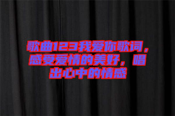歌曲123我愛你歌詞，感受愛情的美好，唱出心中的情感