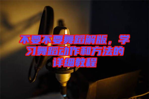 不要不要舞蹈解版，學(xué)習(xí)舞蹈動(dòng)作和方法的詳細(xì)教程