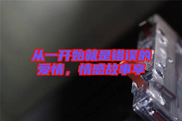 從一開始就是錯誤的愛情，情感故事享