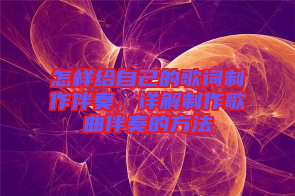 怎樣給自己的歌詞制作伴奏，詳解制作歌曲伴奏的方法