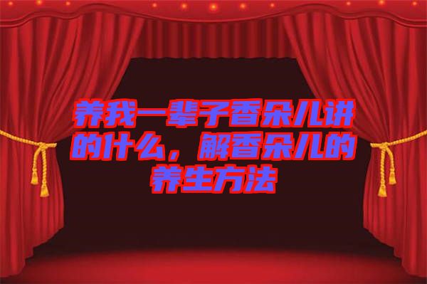 養(yǎng)我一輩子香朵兒講的什么，解香朵兒的養(yǎng)生方法
