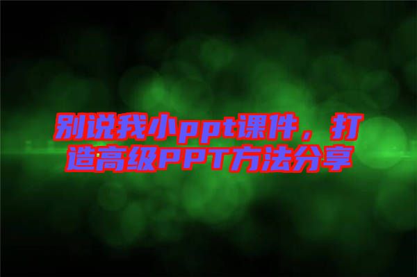別說我小ppt課件，打造高級PPT方法分享