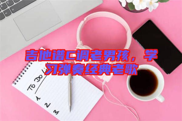 吉他譜C調(diào)老男孩，學(xué)習(xí)彈奏經(jīng)典老歌