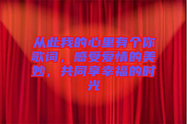 從此我的心里有個你歌詞，感受愛情的美妙，共同享幸福的時光