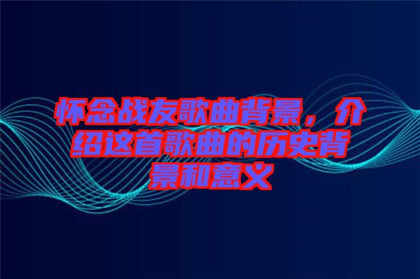 懷念戰(zhàn)友歌曲背景，介紹這首歌曲的歷史背景和意義