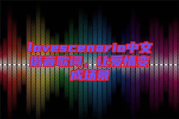 lovescenario中文諧音歌詞，讓愛(ài)情變成場(chǎng)景