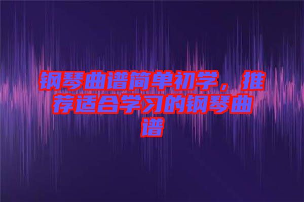 鋼琴曲譜簡(jiǎn)單初學(xué)，推薦適合學(xué)習(xí)的鋼琴曲譜