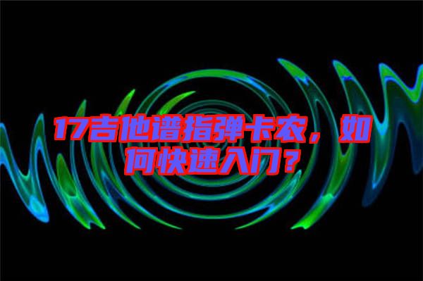 17吉他譜指彈卡農(nóng)，如何快速入門？