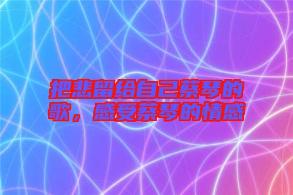把悲留給自己蔡琴的歌，感受蔡琴的情感