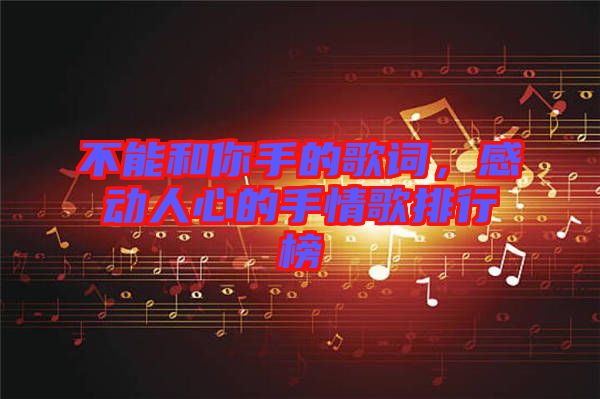 不能和你手的歌詞，感動(dòng)人心的手情歌排行榜