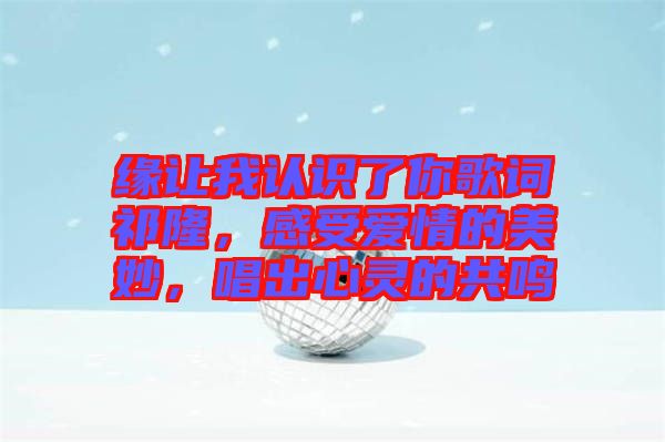 緣讓我認(rèn)識(shí)了你歌詞祁隆，感受愛情的美妙，唱出心靈的共鳴