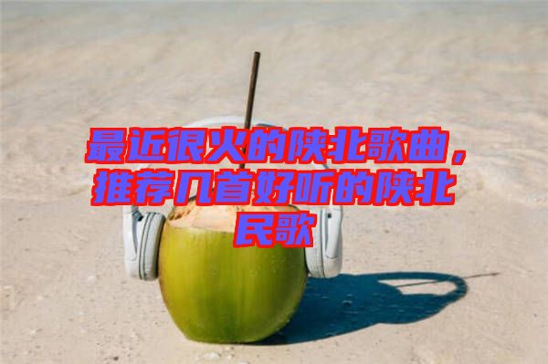 最近很火的陜北歌曲，推薦幾首好聽的陜北民歌