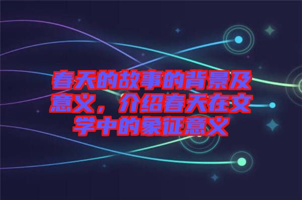春天的故事的背景及意義，介紹春天在文學(xué)中的象征意義