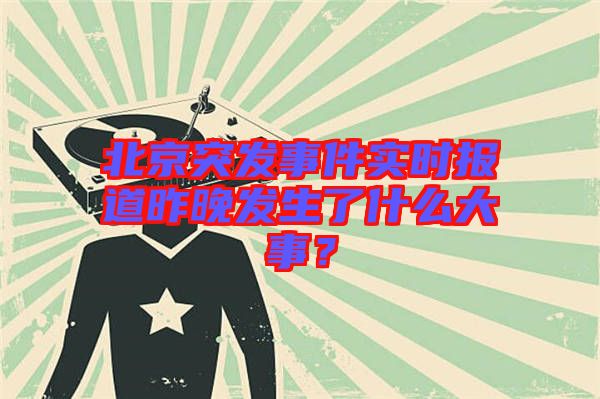 北京突發(fā)事件實(shí)時(shí)報(bào)道昨晚發(fā)生了什么大事？