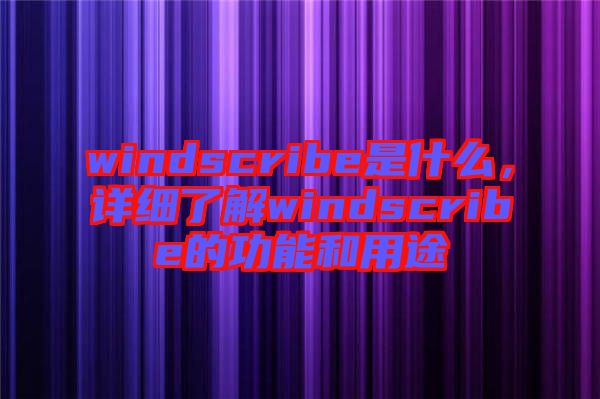 windscribe是什么，詳細了解windscribe的功能和用途