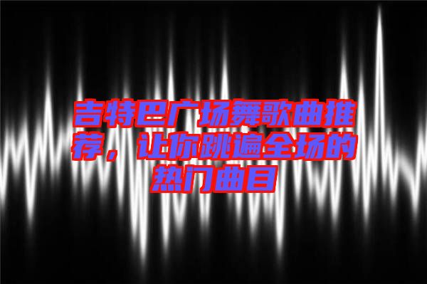 吉特巴廣場(chǎng)舞歌曲推薦，讓你跳遍全場(chǎng)的熱門曲目