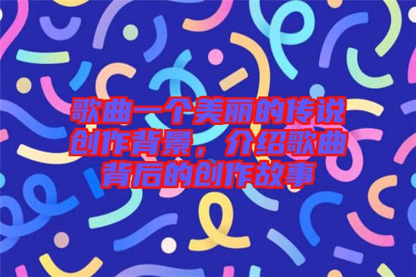 歌曲一個(gè)美麗的傳說創(chuàng)作背景，介紹歌曲背后的創(chuàng)作故事