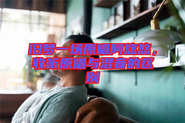 舊夢(mèng)一場(chǎng)原唱阿悠悠，收聽原唱與混音的區(qū)別