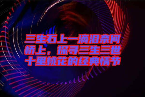 三生石上一滴淚奈何橋上，探尋三生三世十里桃花的經(jīng)典情節(jié)