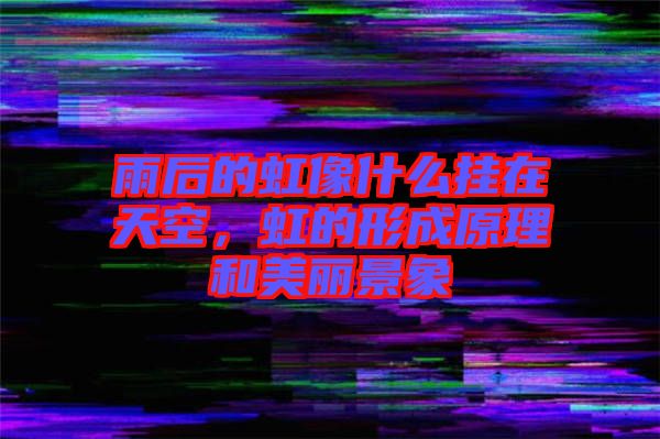 雨后的虹像什么掛在天空，虹的形成原理和美麗景象