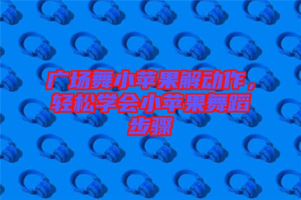 廣場舞小蘋果解動作，輕松學會小蘋果舞蹈步驟