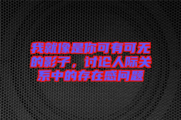 我就像是你可有可無(wú)的影子，討論人際關(guān)系中的存在感問(wèn)題