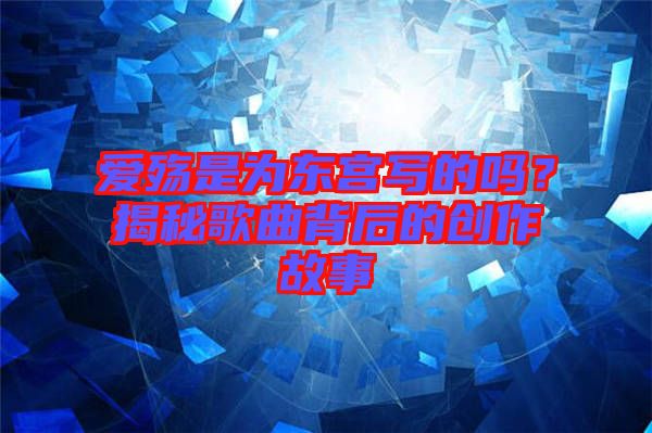愛(ài)殤是為東宮寫(xiě)的嗎？揭秘歌曲背后的創(chuàng)作故事