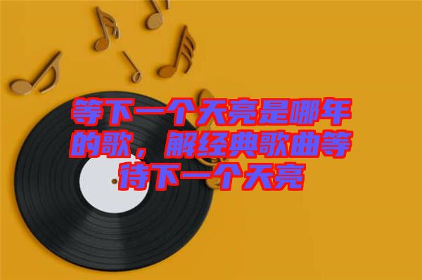 等下一個天亮是哪年的歌，解經(jīng)典歌曲等待下一個天亮