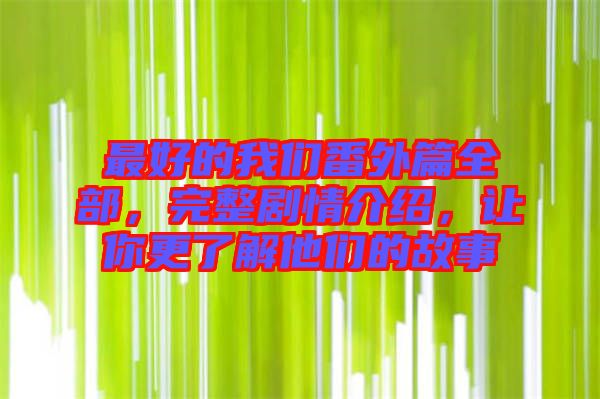 最好的我們番外篇全部，完整劇情介紹，讓你更了解他們的故事