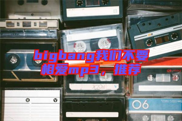bigbang我們不要相愛mp3，推薦