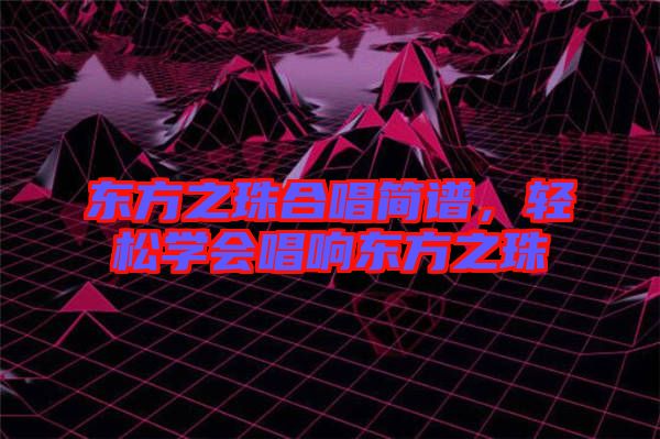 東方之珠合唱簡譜，輕松學(xué)會唱響東方之珠