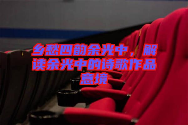 鄉(xiāng)愁四韻余光中，解讀余光中的詩歌作品意境