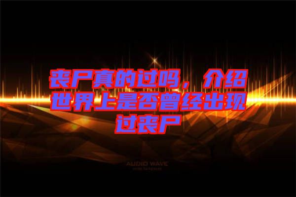 喪尸真的過嗎，介紹世界上是否曾經(jīng)出現(xiàn)過喪尸