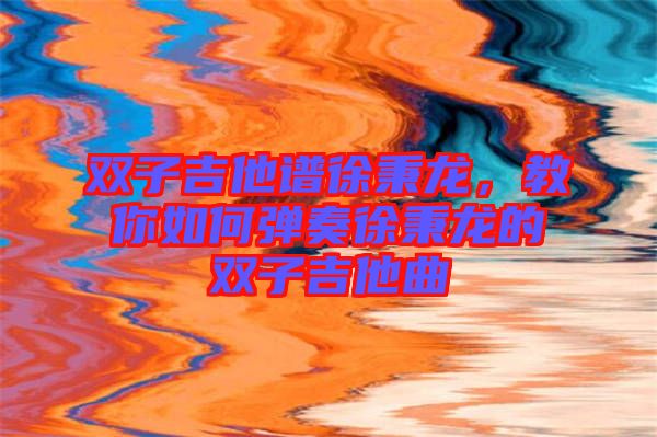 雙子吉他譜徐秉龍，教你如何彈奏徐秉龍的雙子吉他曲