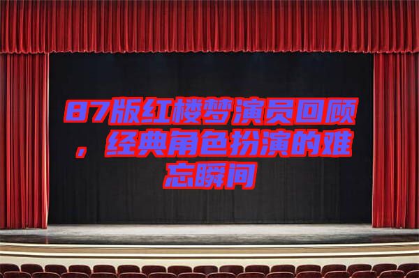 87版紅樓夢演員回顧，經(jīng)典角色扮演的難忘瞬間