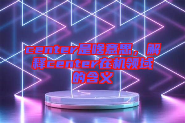 center是啥意思，解釋center在機(jī)領(lǐng)域的含義