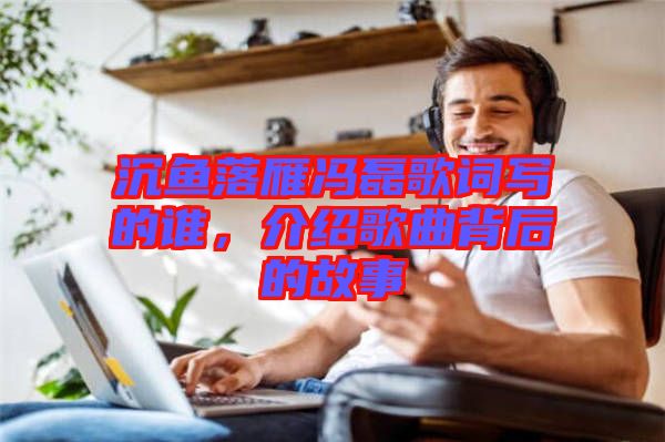 沉魚落雁馮磊歌詞寫的誰(shuí)，介紹歌曲背后的故事