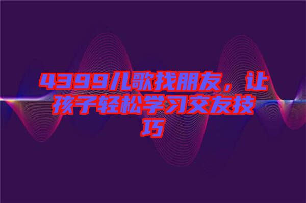 4399兒歌找朋友，讓孩子輕松學(xué)習(xí)交友技巧