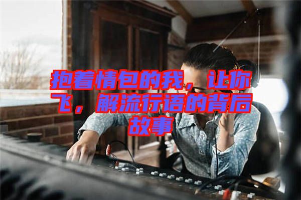 抱著情包的我，讓你飛，解流行語(yǔ)的背后故事