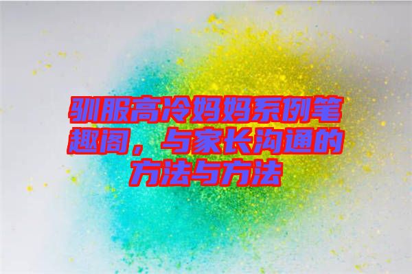 馴服高冷媽媽系例筆趣閣，與家長溝通的方法與方法