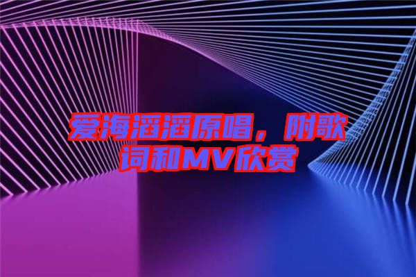 愛(ài)海滔滔原唱，附歌詞和MV欣賞