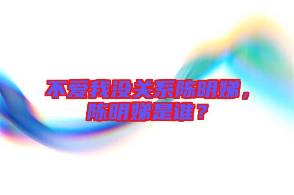 不愛我沒關(guān)系陳明娣，陳明娣是誰？
