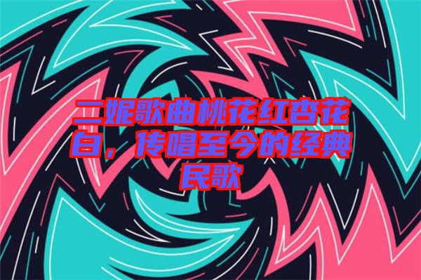 二妮歌曲桃花紅杏花白，傳唱至今的經(jīng)典民歌