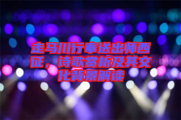 走馬川行奉送出師西征，詩(shī)歌賞析及其文化背景解讀