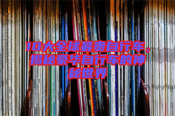 10大全球最貴自行車，揭秘豪華自行車的神秘世界