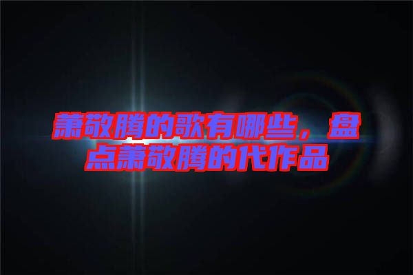 蕭敬騰的歌有哪些，盤點蕭敬騰的代作品