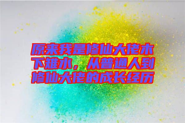 原來我是修仙大佬木下雉水，從普通人到修仙大佬的成長經(jīng)歷