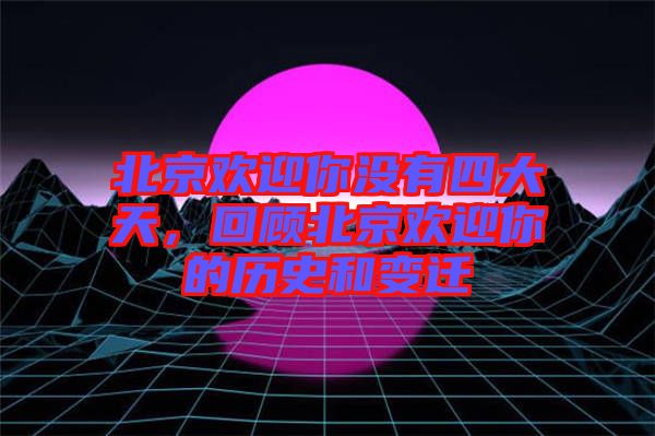 北京歡迎你沒有四大天，回顧北京歡迎你的歷史和變遷